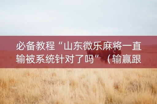 必备教程“山东微乐麻将一直输被系统针对了吗”（输赢跟id号有关系吗)