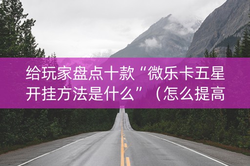 给玩家盘点十款“微乐卡五星开挂方法是什么”（怎么提高胜率)