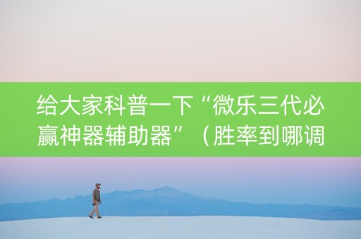 给大家科普一下“微乐三代必赢神器辅助器”（胜率到哪调)