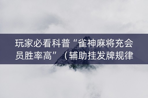 玩家必看科普“雀神麻将充会员胜率高”（辅助挂发牌规律)