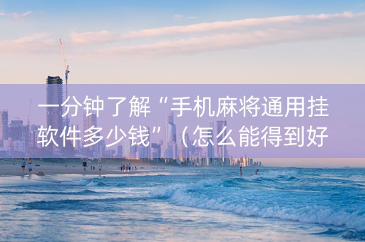 一分钟了解“手机麻将通用挂软件多少钱”（怎么能得到好牌)