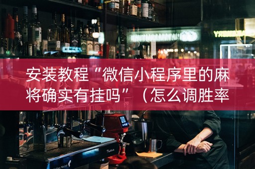安装教程“微信小程序里的麻将确实有挂吗”（怎么调胜率)