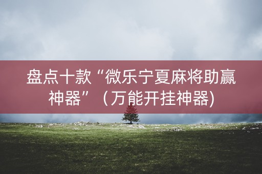 盘点十款“微乐宁夏麻将助赢神器”（万能开挂神器)