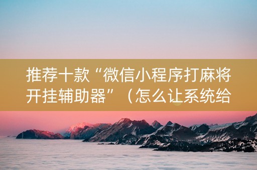 推荐十款“微信小程序打麻将开挂辅助器”（怎么让系统给自己好牌)