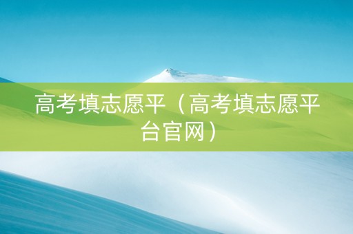 高考填志愿平（高考填志愿平台官网）