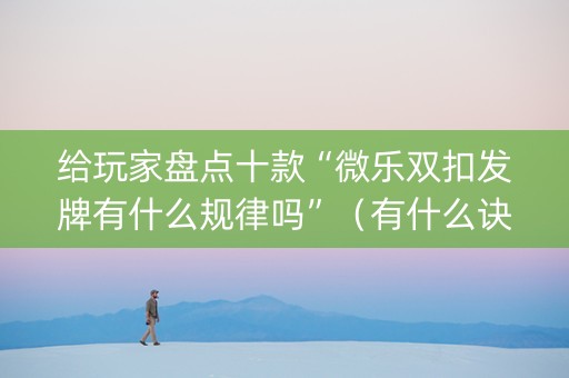 给玩家盘点十款“微乐双扣发牌有什么规律吗”（有什么诀窍)