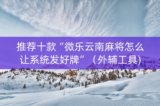 推荐十款“微乐云南麻将怎么让系统发好牌”（外辅工具)