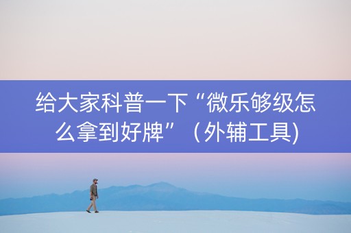 给大家科普一下“微乐够级怎么拿到好牌”（外辅工具)