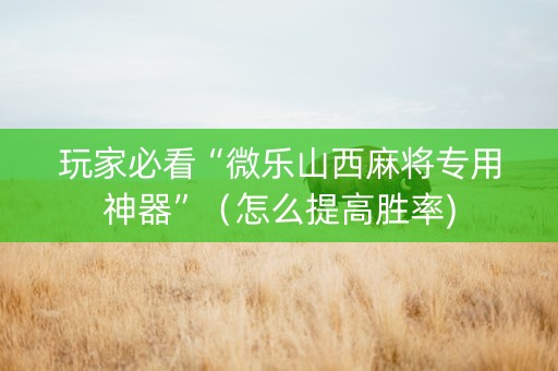 玩家必看“微乐山西麻将专用神器”（怎么提高胜率)