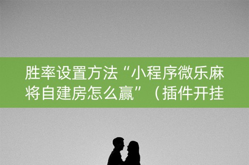 胜率设置方法“小程序微乐麻将自建房怎么赢”（插件开挂免费AI)