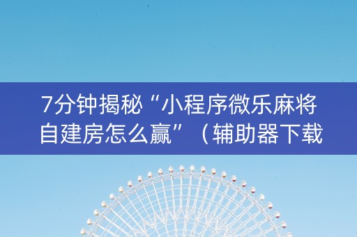 7分钟揭秘“小程序微乐麻将自建房怎么赢”（辅助器下载)