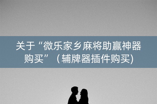 关于“微乐家乡麻将助赢神器购买”（辅牌器插件购买)
