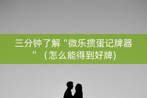 三分钟了解“微乐掼蛋记牌器”（怎么能得到好牌)