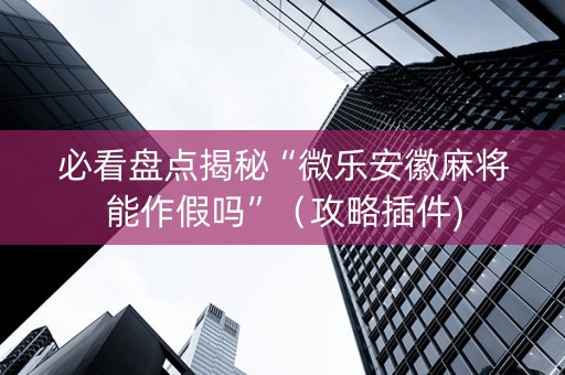 必看盘点揭秘“微乐安徽麻将能作假吗”（攻略插件)