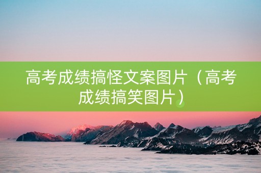 高考成绩搞怪文案图片（高考成绩搞笑图片）