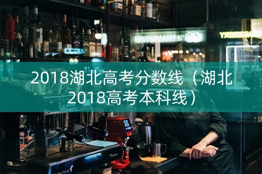2018湖北高考分数线（湖北2018高考本科线）