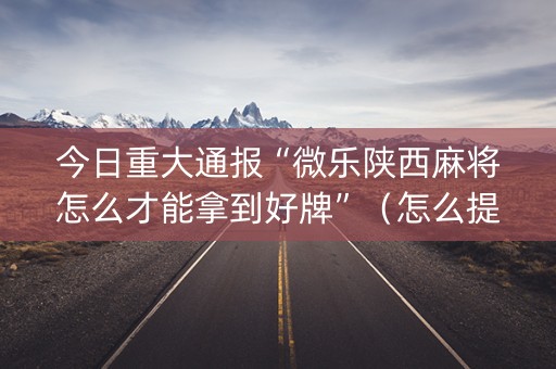 今日重大通报“微乐陕西麻将怎么才能拿到好牌”（怎么提高胜率)