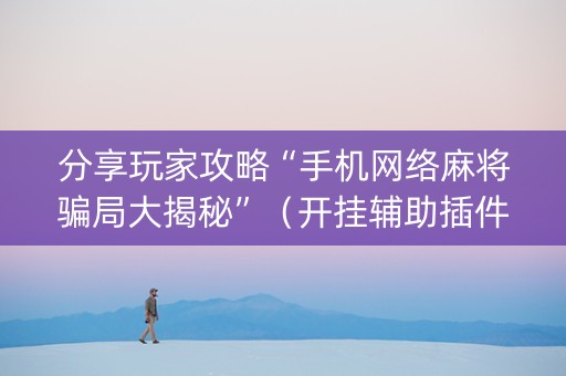 分享玩家攻略“手机网络麻将骗局大揭秘”（开挂辅助插件)