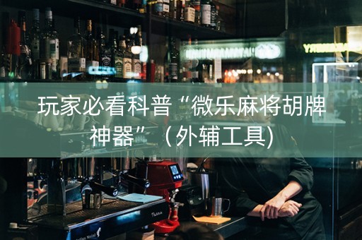 玩家必看科普“微乐麻将胡牌神器”（外辅工具)