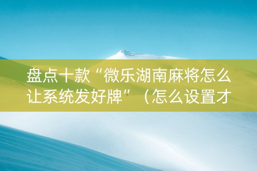 盘点十款“微乐湖南麻将怎么让系统发好牌”（怎么设置才能赢)
