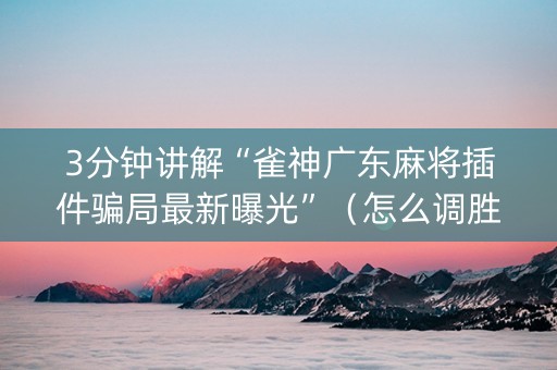 3分钟讲解“雀神广东麻将插件骗局最新曝光”（怎么调胜率)