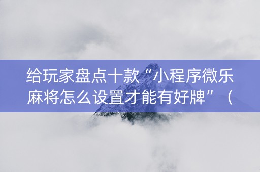 给玩家盘点十款“小程序微乐麻将怎么设置才能有好牌”（怎么能得到好牌)