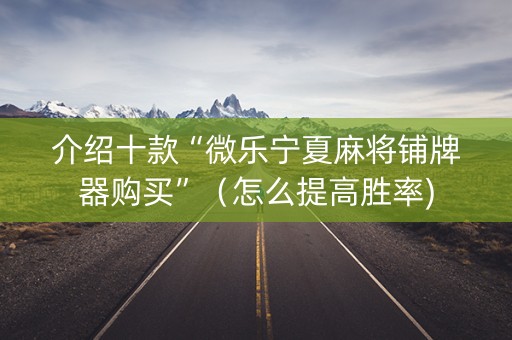 介绍十款“微乐宁夏麻将铺牌器购买”（怎么提高胜率)