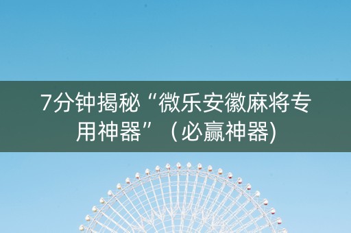 7分钟揭秘“微乐安徽麻将专用神器”（必赢神器)
