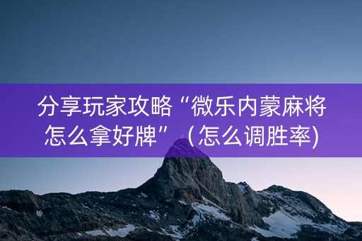 分享玩家攻略“微乐内蒙麻将怎么拿好牌”（怎么调胜率)