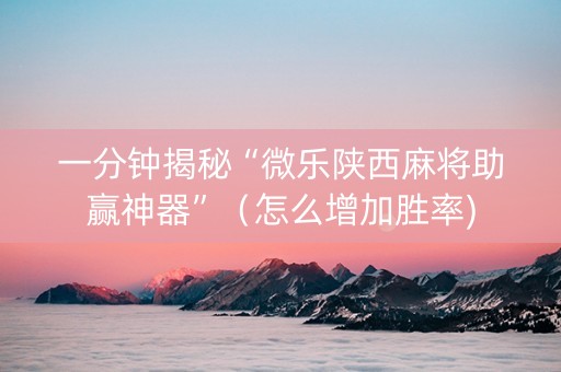 一分钟揭秘“微乐陕西麻将助赢神器”（怎么增加胜率)