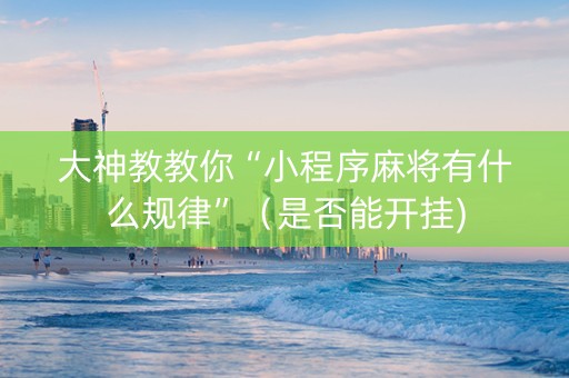 大神教教你“小程序麻将有什么规律”（是否能开挂)