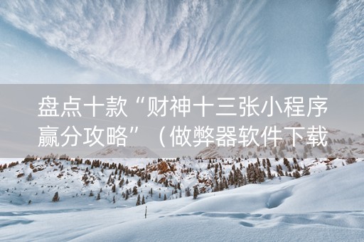 盘点十款“财神十三张小程序赢分攻略”（做弊器软件下载)