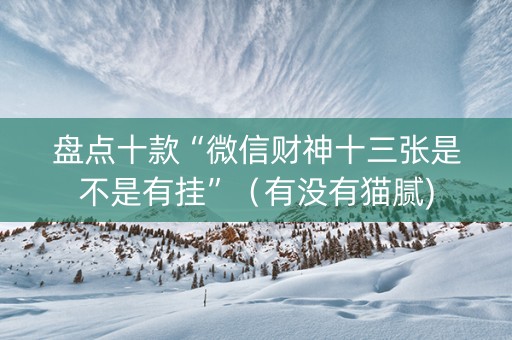 盘点十款“微信财神十三张是不是有挂”（有没有猫腻)