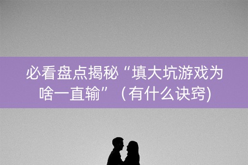 必看盘点揭秘“填大坑游戏为啥一直输”（有什么诀窍)