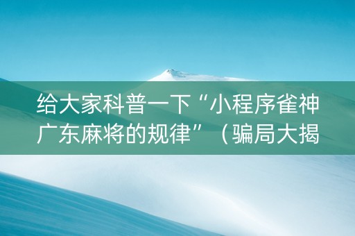 给大家科普一下“小程序雀神广东麻将的规律”（骗局大揭秘)