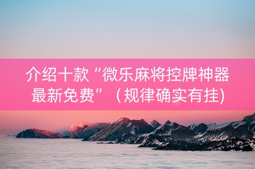介绍十款“微乐麻将控牌神器最新免费”（规律确实有挂)