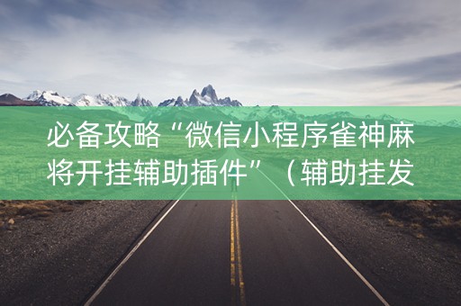 必备攻略“微信小程序雀神麻将开挂辅助插件”（辅助挂发牌规律)