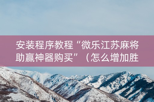 安装程序教程“微乐江苏麻将助赢神器购买”（怎么增加胜率)