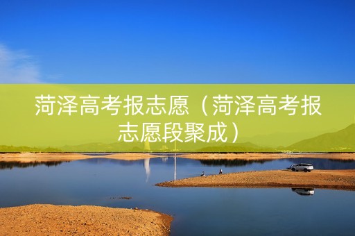 菏泽高考报志愿（菏泽高考报志愿段聚成）
