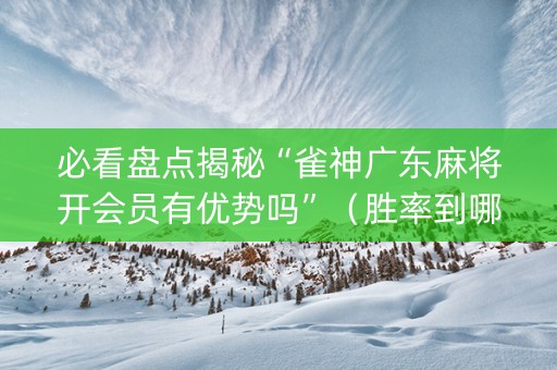 必看盘点揭秘“雀神广东麻将开会员有优势吗”（胜率到哪调)