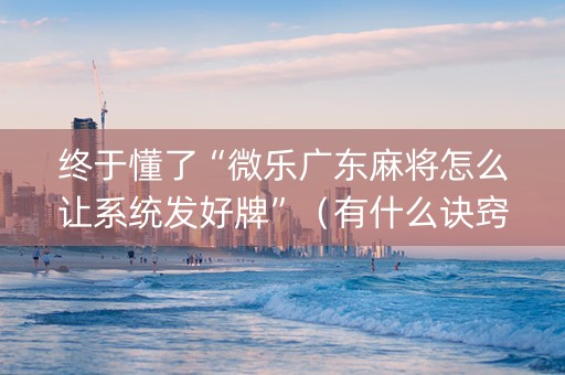 终于懂了“微乐广东麻将怎么让系统发好牌”（有什么诀窍)