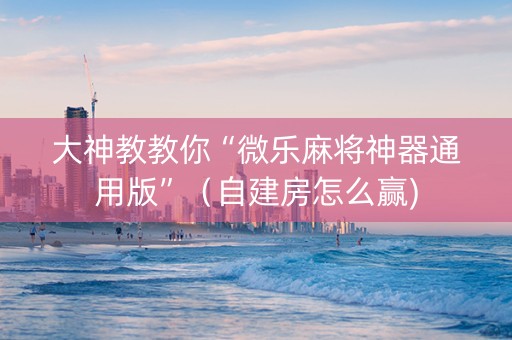 大神教教你“微乐麻将神器通用版”（自建房怎么赢)