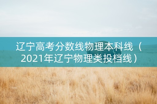辽宁高考分数线物理本科线（2021年辽宁物理类投档线）