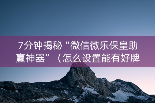 7分钟揭秘“微信微乐保皇助赢神器”（怎么设置能有好牌)