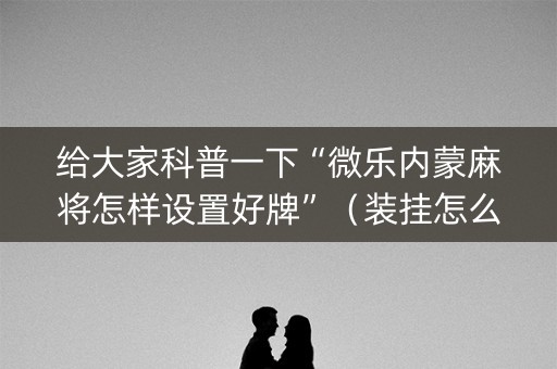 给大家科普一下“微乐内蒙麻将怎样设置好牌”（装挂怎么安装)