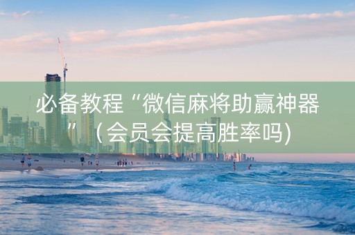 必备教程“微信麻将助赢神器”（会员会提高胜率吗)