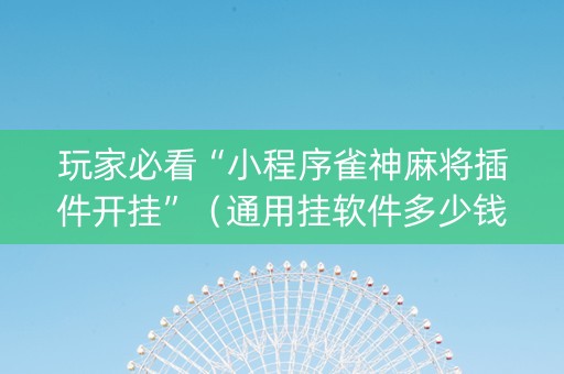 玩家必看“小程序雀神麻将插件开挂”（通用挂软件多少钱)