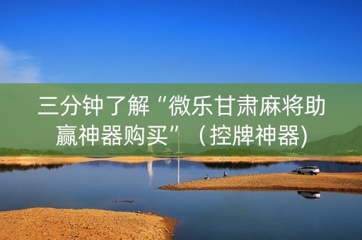 三分钟了解“微乐甘肃麻将助赢神器购买”（控牌神器)