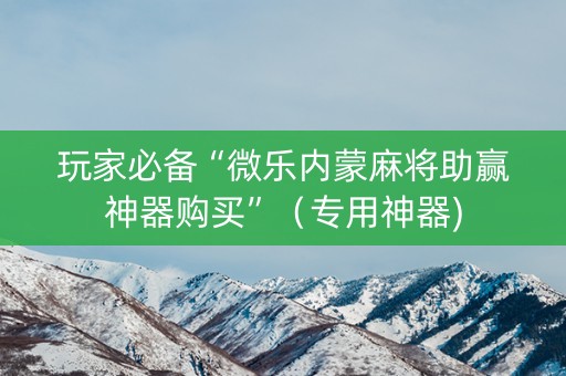 玩家必备“微乐内蒙麻将助赢神器购买”（专用神器)