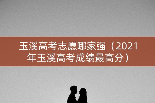 玉溪高考志愿哪家强（2021年玉溪高考成绩最高分）